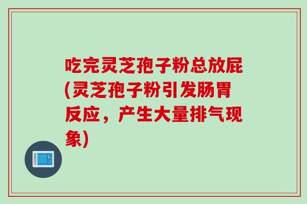 吃完灵芝孢子粉总放屁(灵芝孢子粉引发肠胃反应，产生大量排气现象)
