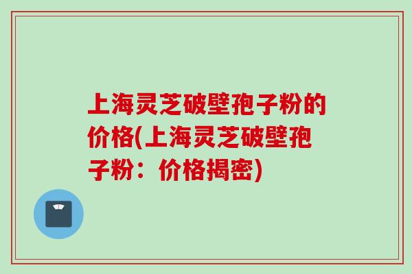 上海灵芝破壁孢子粉的价格(上海灵芝破壁孢子粉：价格揭密)