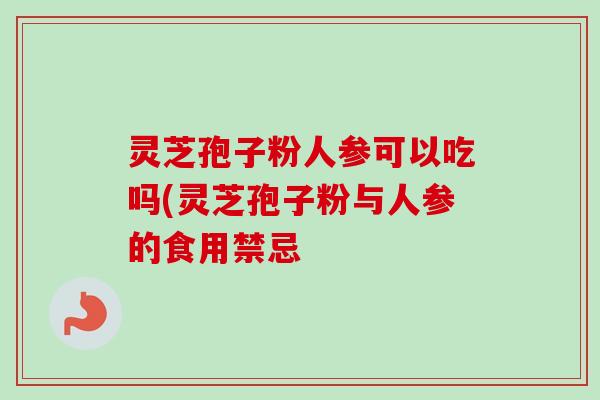 灵芝孢子粉人参可以吃吗(灵芝孢子粉与人参的食用禁忌