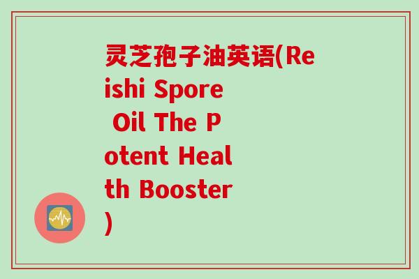 灵芝孢子油英语(Reishi Spore Oil The Potent Health Booster)