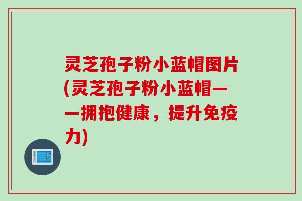 灵芝孢子粉小蓝帽图片(灵芝孢子粉小蓝帽——拥抱健康,提升免疫力) 灵芝孢子粉小蓝帽图片(灵芝孢子粉小蓝帽——拥抱健康,提升免疫力)