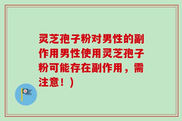 灵芝孢子粉对男性的副作用男性使用灵芝孢子粉可能存在副作用，需注意！)
