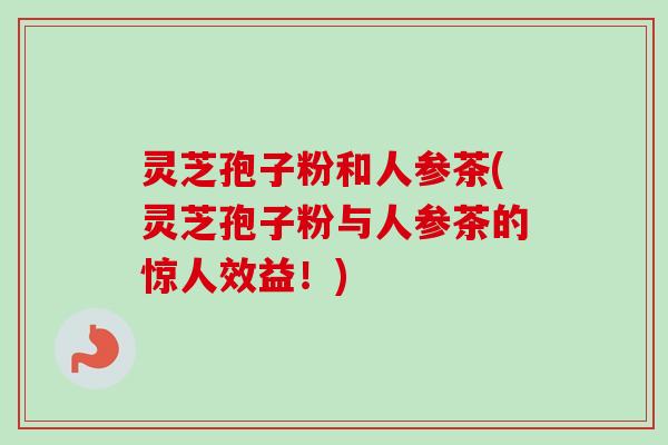 灵芝孢子粉和人参茶(灵芝孢子粉与人参茶的惊人效益！)