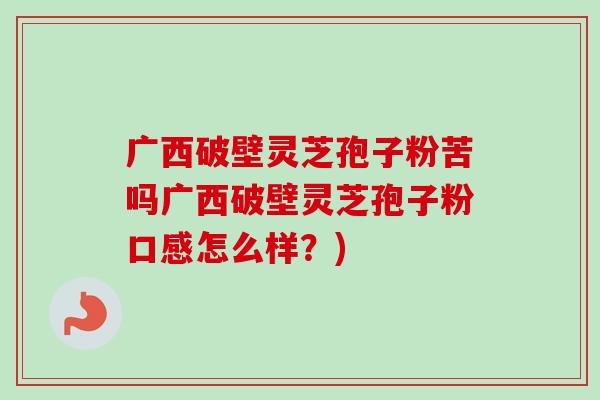 广西破壁灵芝孢子粉苦吗广西破壁灵芝孢子粉口感怎么样？)