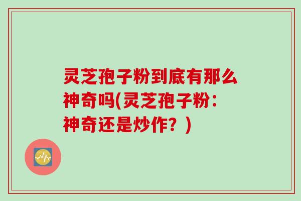 灵芝孢子粉到底有那么神奇吗(灵芝孢子粉：神奇还是炒作？)