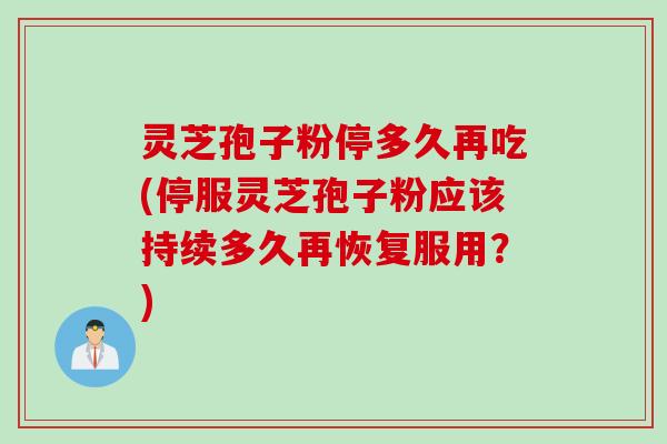 灵芝孢子粉停多久再吃(停服灵芝孢子粉应该持续多久再恢复服用？)