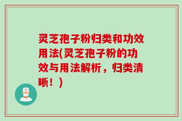 灵芝孢子粉归类和功效用法(灵芝孢子粉的功效与用法解析，归类清晰！)