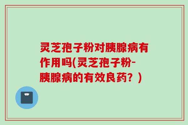 灵芝孢子粉对胰腺病有作用吗(灵芝孢子粉-胰腺病的有效良药？)