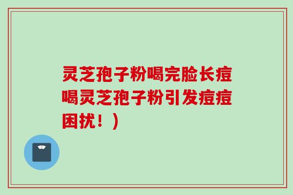 灵芝孢子粉喝完脸长痘喝灵芝孢子粉引发痘痘困扰！)