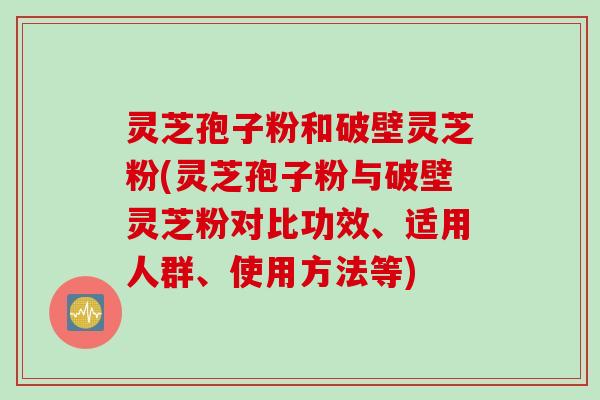 灵芝孢子粉和破壁灵芝粉(灵芝孢子粉与破壁灵芝粉对比功效、适用人群、使用方法等) 灵芝孢子粉和破壁灵芝粉(灵芝孢子粉与破壁灵芝粉对比功效、适用人群、使用方法等)