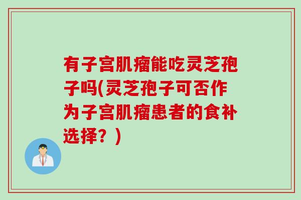 有子宫能吃灵芝孢子吗(灵芝孢子可否作为子宫患者的食补选择？)