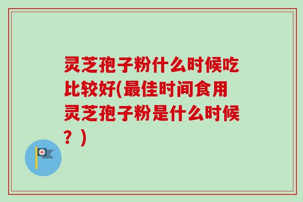 灵芝孢子粉什么时候吃比较好(佳时间食用灵芝孢子粉是什么时候?) 灵芝孢子粉什么时候吃比较好(佳时间食用灵芝孢子粉是什么时候?)