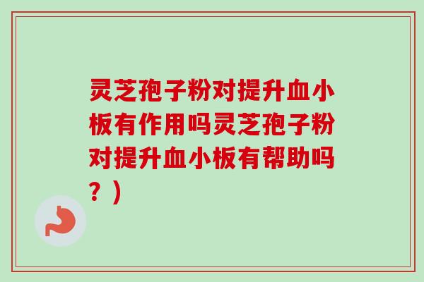 灵芝孢子粉对提升血小板有作用吗灵芝孢子粉对提升血小板有帮助吗？)