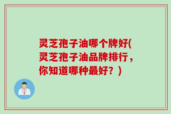 灵芝孢子油哪个牌好(灵芝孢子油品牌排行，你知道哪种最好？)