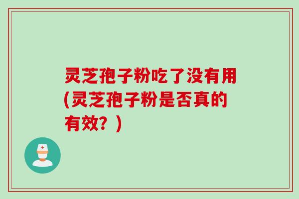 灵芝孢子粉吃了没有用(灵芝孢子粉是否真的有效?) 灵芝孢子粉吃了没有用(灵芝孢子粉是否真的有效?)