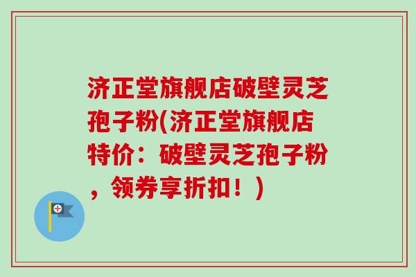 济正堂旗舰店破壁灵芝孢子粉(济正堂旗舰店特价：破壁灵芝孢子粉，领券享折扣！)
