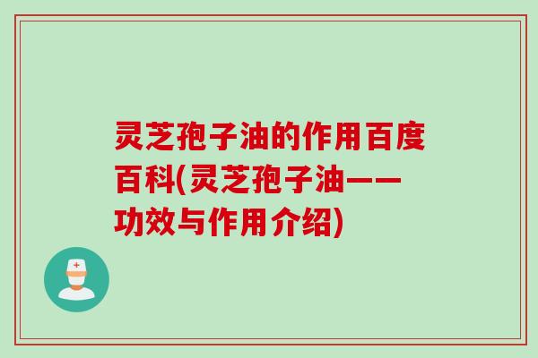 灵芝孢子油的作用百度百科(灵芝孢子油——功效与作用介绍)