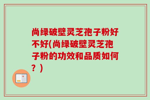 尚绿破壁灵芝孢子粉好不好(尚绿破壁灵芝孢子粉的功效和品质如何？)