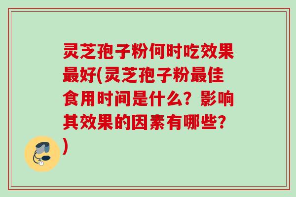 灵芝孢子粉何时吃效果最好(灵芝孢子粉最佳食用时间是什么？影响其效果的因素有哪些？)