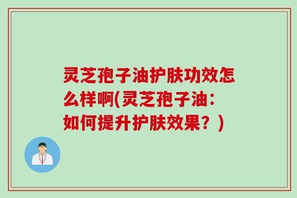 灵芝孢子油护肤功效怎么样啊(灵芝孢子油：如何提升护肤效果？)