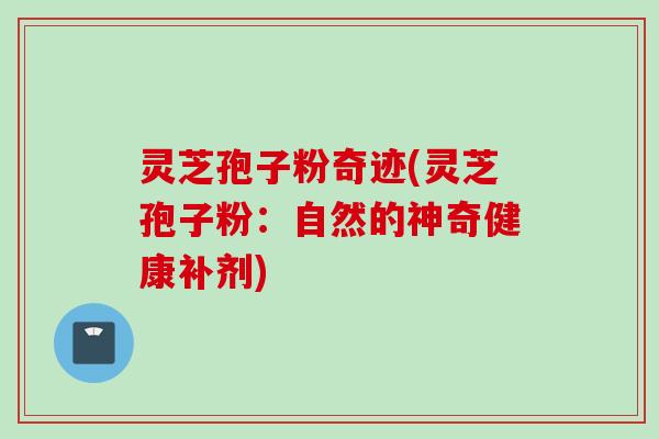 灵芝孢子粉奇迹(灵芝孢子粉：自然的神奇健康补剂)