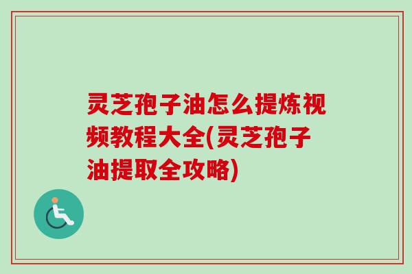 灵芝孢子油怎么提炼视频教程大全(灵芝孢子油提取全攻略) 灵芝孢子油怎么提炼视频教程大全(灵芝孢子油提取全攻略)