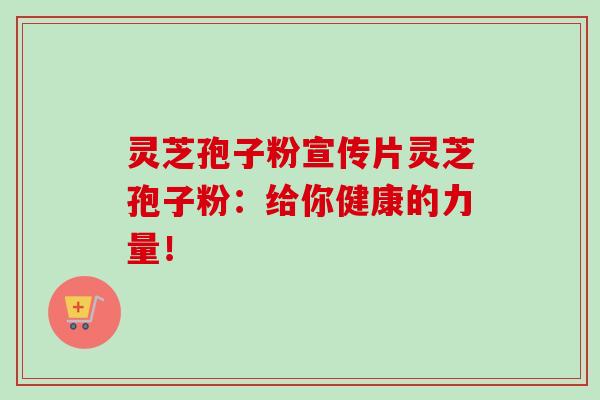 灵芝孢子粉宣传片灵芝孢子粉：给你健康的力量！