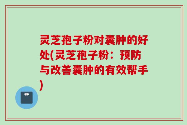 灵芝孢子粉对囊肿的好处(灵芝孢子粉：预防与改善囊肿的有效帮手)