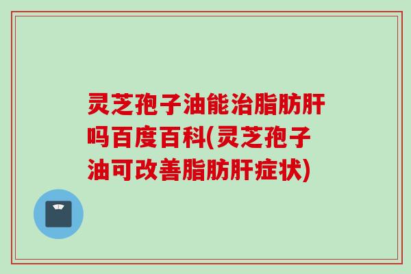 灵芝孢子油能脂肪吗百度百科(灵芝孢子油可改善脂肪症状) 灵芝孢子油能脂肪吗百度百科(灵芝孢子油可改善脂肪症状)