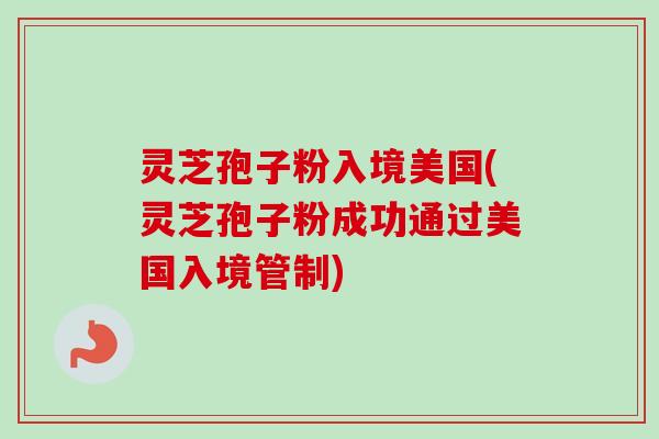 灵芝孢子粉入境美国(灵芝孢子粉成功通过美国入境管制)