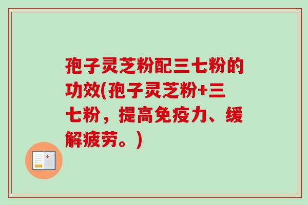 孢子灵芝粉配三七粉的功效(孢子灵芝粉+三七粉,提高免疫力、缓解疲劳。) 孢子灵芝粉配三七粉的功效(孢子灵芝粉+三七粉,提高免疫力、缓解疲劳。)