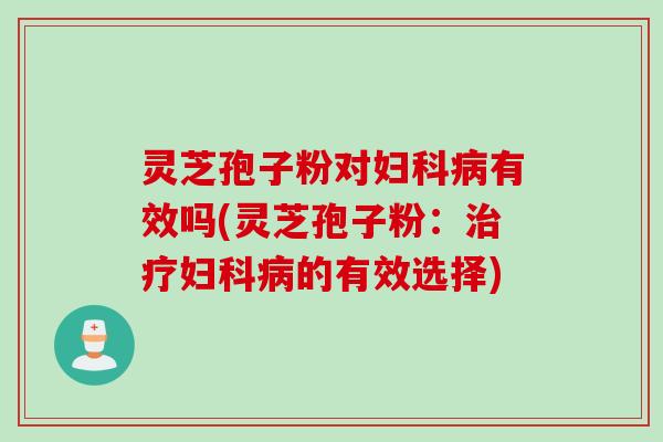 灵芝孢子粉对妇科病有效吗(灵芝孢子粉：治疗妇科病的有效选择)