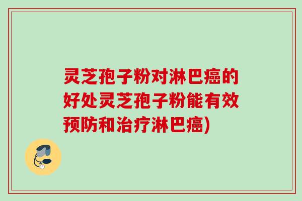 灵芝孢子粉对淋巴癌的好处灵芝孢子粉能有效预防和治疗淋巴癌)