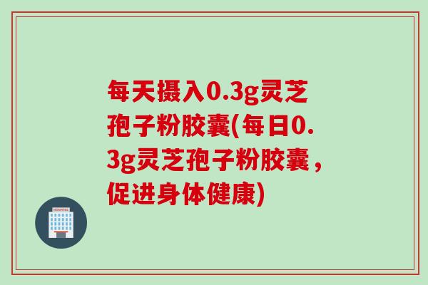 每天摄入0.3g灵芝孢子粉胶囊(每日0.3g灵芝孢子粉胶囊，促进身体健康)