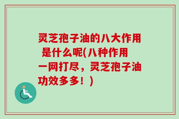 灵芝孢子油的八大作用 是什么呢(八种作用一网打尽，灵芝孢子油功效多多！)