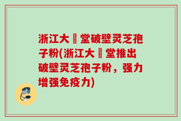 浙江大徳堂破壁灵芝孢子粉(浙江大徳堂推出破壁灵芝孢子粉，强力增强免疫力)