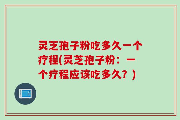 灵芝孢子粉吃多久一个疗程(灵芝孢子粉：一个疗程应该吃多久？)