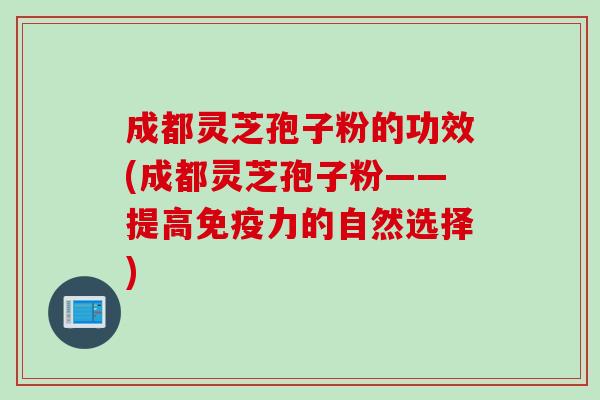成都灵芝孢子粉的功效(成都灵芝孢子粉——提高免疫力的自然选择)