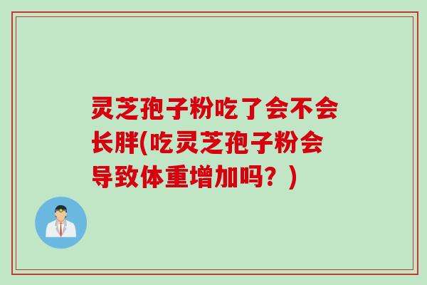 灵芝孢子粉吃了会不会长胖(吃灵芝孢子粉会导致体重增加吗？)
