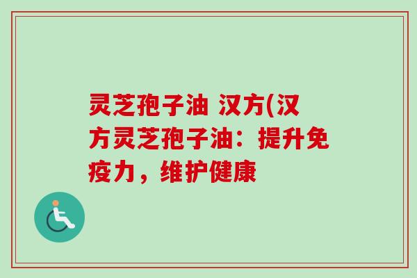 灵芝孢子油 汉方(汉方灵芝孢子油：提升免疫力，维护健康