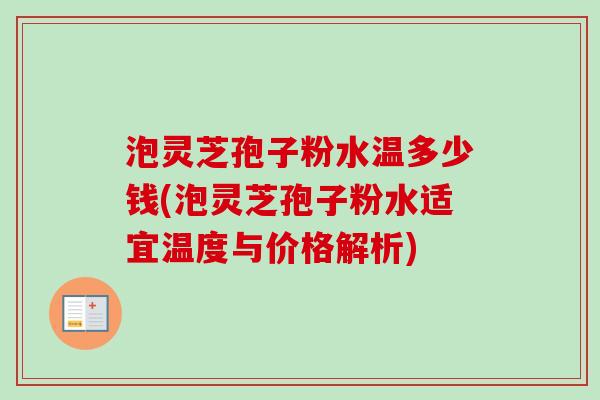 泡灵芝孢子粉水温多少钱(泡灵芝孢子粉水适宜温度与价格解析)