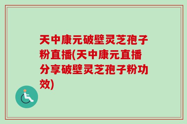 天中康元破壁灵芝孢子粉直播(天中康元直播分享破壁灵芝孢子粉功效)