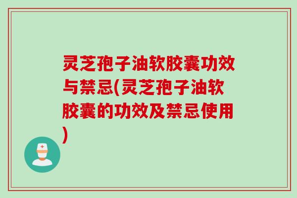 灵芝孢子油软胶囊功效与禁忌(灵芝孢子油软胶囊的功效及禁忌使用)