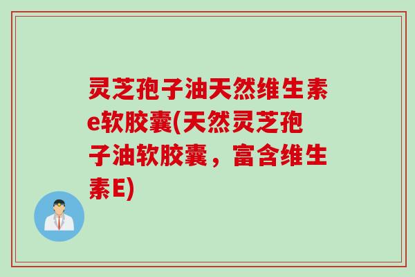 灵芝孢子油天然维生素e软胶囊(天然灵芝孢子油软胶囊,富含维生素E) 灵芝孢子油天然维生素e软胶囊(天然灵芝孢子油软胶囊,富含维生素E)