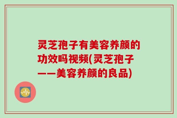灵芝孢子有美容养颜的功效吗视频(灵芝孢子——美容养颜的良品)