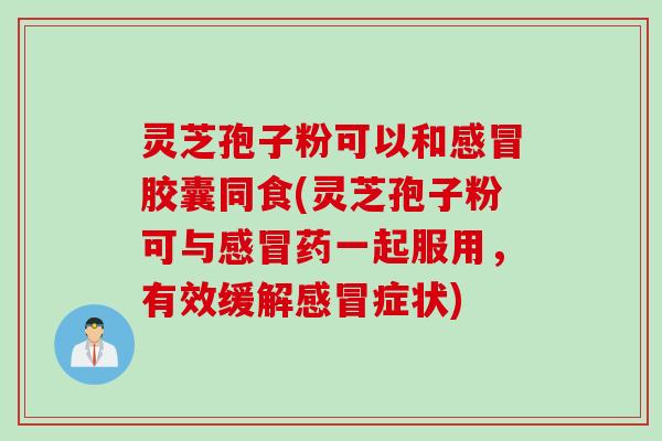 灵芝孢子粉可以和感冒胶囊同食(灵芝孢子粉可与感冒药一起服用，有效缓解感冒症状)