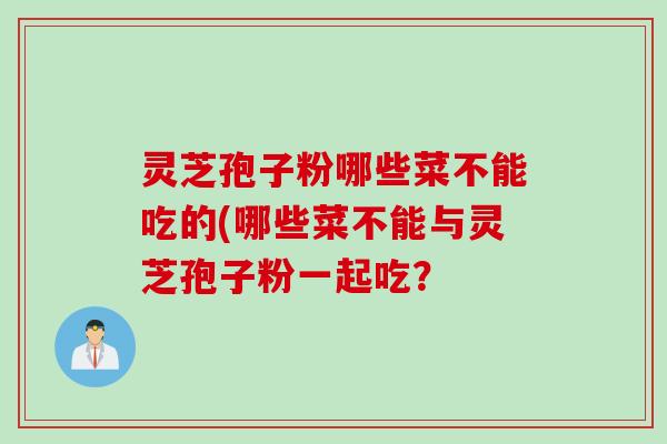 灵芝孢子粉哪些菜不能吃的(哪些菜不能与灵芝孢子粉一起吃？
