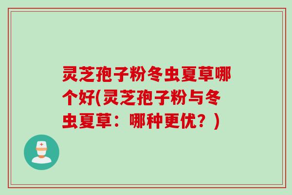 灵芝孢子粉冬虫夏草哪个好(灵芝孢子粉与冬虫夏草：哪种更优？)