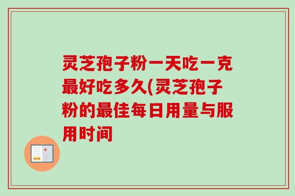 灵芝孢子粉一天吃一克最好吃多久(灵芝孢子粉的最佳每日用量与服用时间