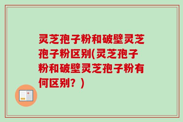 灵芝孢子粉和破壁灵芝孢子粉区别(灵芝孢子粉和破壁灵芝孢子粉有何区别？)
